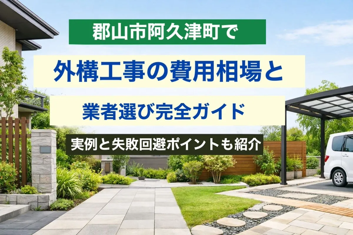 郡山市阿久津町で外構工事の費用相場と業者選び完全ガイド|実例と失敗回避ポイントも紹介